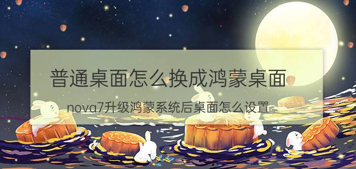 普通桌面怎么换成鸿蒙桌面 nova7升级鸿蒙系统后桌面怎么设置？